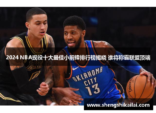 2024 NBA现役十大最佳小前锋排行榜揭晓 谁将称霸联盟顶端